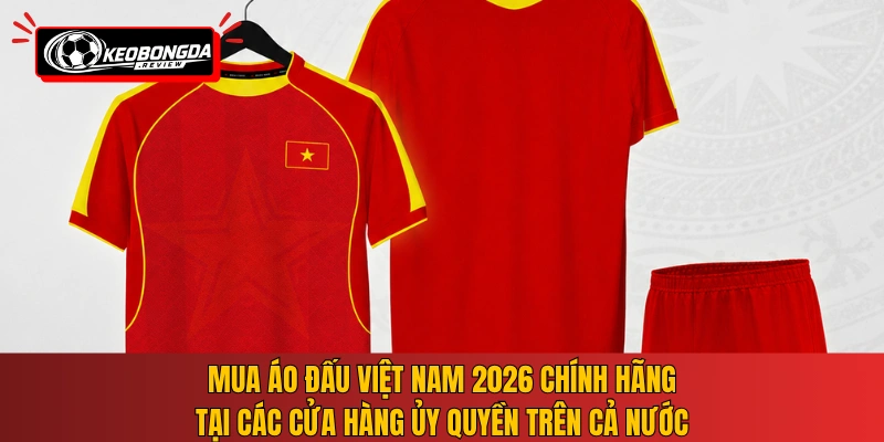 Mua áo đấu Việt Nam 2026 chính hãng tại các cửa hàng ủy quyền trên cả nước