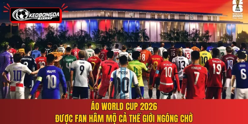 Áo World Cup 2026 được fan hâm mộ cả thế giới ngóng chờ
