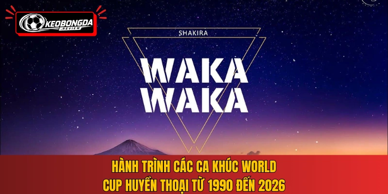 Hành trình các ca khúc World Cup huyền thoại từ 1990 đến 2026