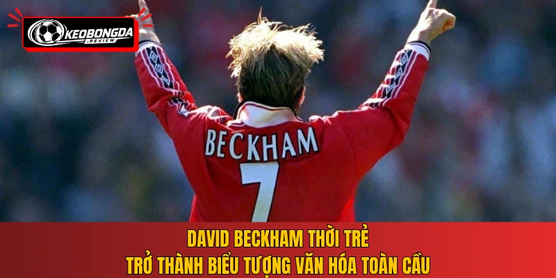 David Beckham thời trẻ trở thành biểu tượng văn hóa toàn cầu