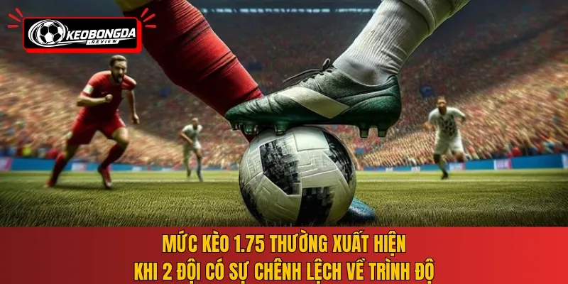 Mức kèo 1.75 thường xuất hiện khi 2 đội có sự chênh lệch về trình độ