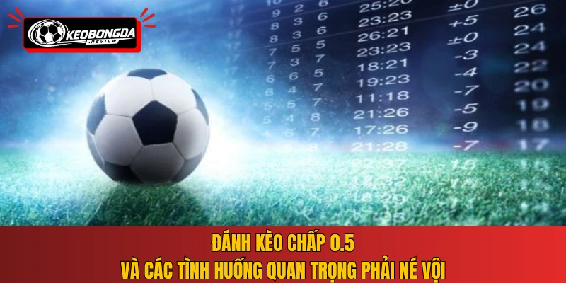 Đánh kèo chấp 0.5 và các tình huống quan trọng phải né vội