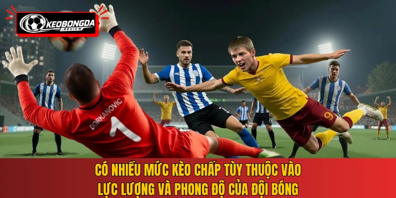 Có nhiều mức kèo chấp tùy thuộc vào lực lượng và phong độ của đội bóng