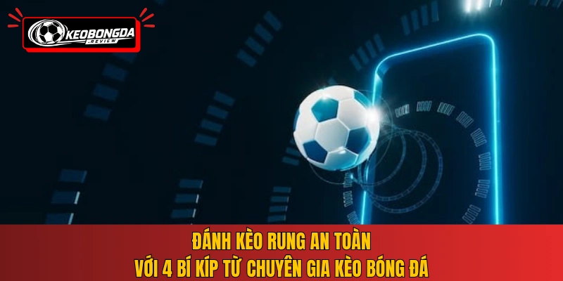 Đánh kèo rung an toàn với 4 bí kíp từ chuyên gia Kèo Bóng Đá