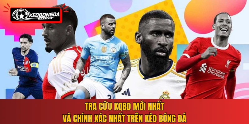 Tra cứu KQBD mới nhất và chính xác nhất trên Kèo Bóng Đá