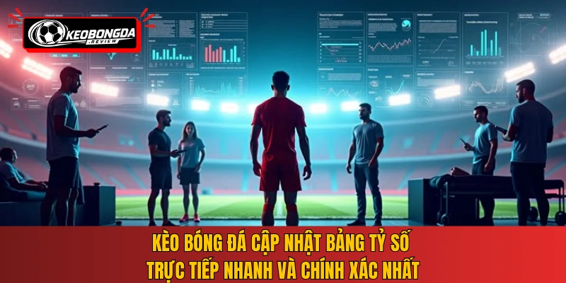Kèo bóng đá cập nhật bảng tỷ số trực tiếp nhanh và chính xác nhất