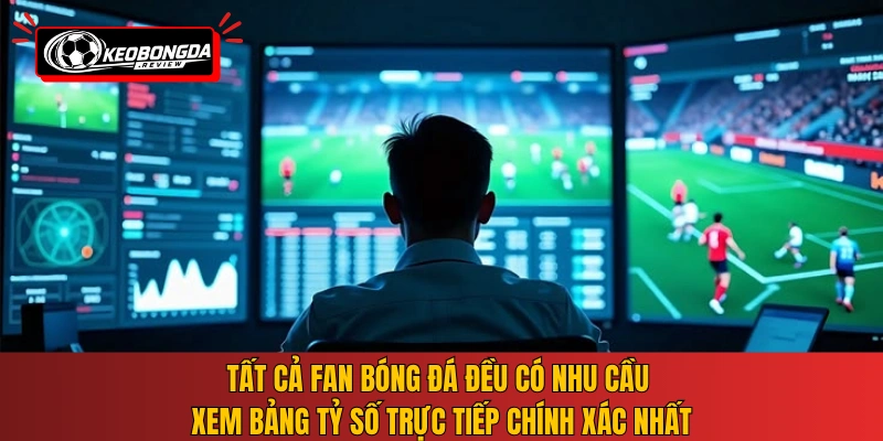 Tất cả fan bóng đá đều có nhu cầu xem bảng tỷ số trực tiếp chính xác nhất