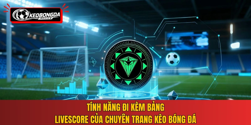 Tính năng đi kèm bảng livescore của chuyên trang Kèo Bóng Đá