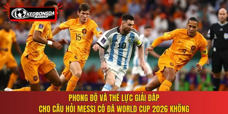Phong độ và thể lực giải đáp cho câu hỏi Messi có đá World Cup 2026 không