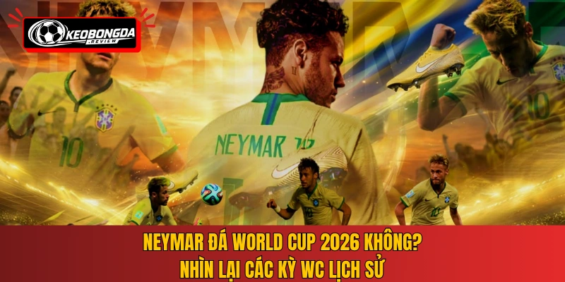 Neymar đá World Cup 2026 không? Nhìn lại các kỳ WC lịch sử