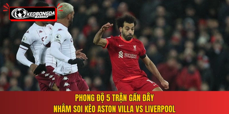 Phong độ 5 trận gần đây nhằm soi kèo Aston Villa vs Liverpool