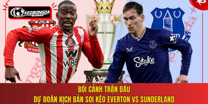 Bối cảnh trận đấu, dự đoán kịch bản soi kèo Everton vs Sunderland