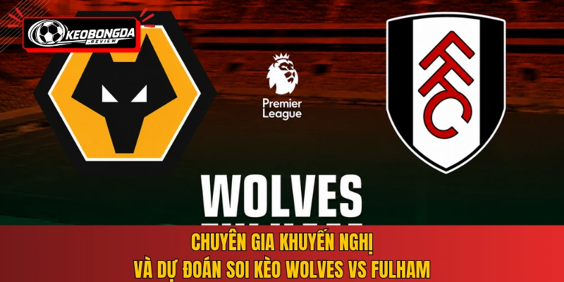 Chuyên gia khuyến nghị và dự đoán soi kèo Wolves vs Fulham
