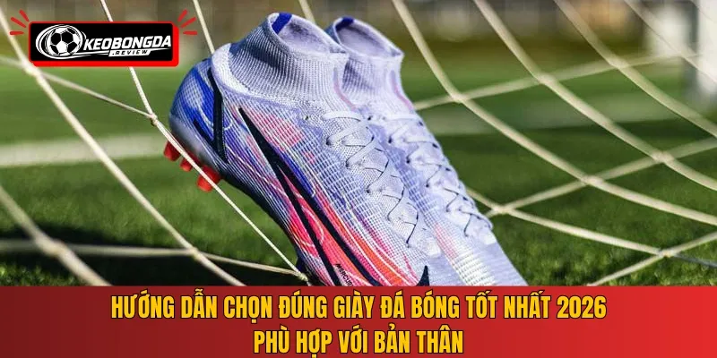 Hướng dẫn chọn đúng giày đá bóng tốt nhất 2026 phù hợp với bản thân